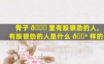 骨子 🐟 里有股狠劲的人,有股狠劲的人是什么 🌺 样的